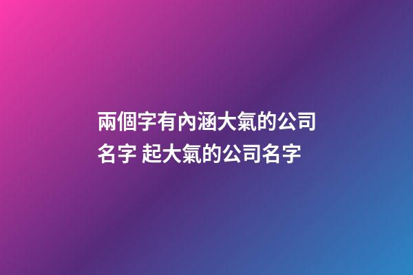 兩個字有內涵大氣的公司名字 起大氣的公司名字-第1張-公司起名-玄機派